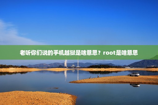 老听你们说的手机越狱是啥意思？root是啥意思