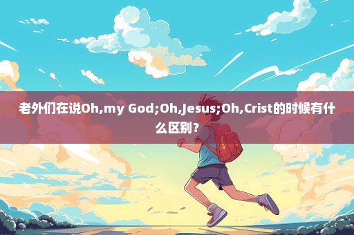 老外们在说Oh,my God;Oh,Jesus;Oh,Crist的时候有什么区别？