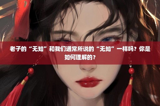 老子的“无知”和我们通常所说的“无知”一样吗？你是如何理解的？