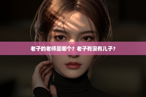 老子的老师是哪个？老子有没有儿子？