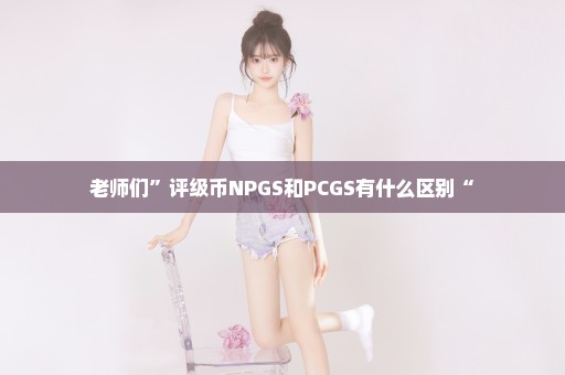 老师们”评级币NPGS和PCGS有什么区别“