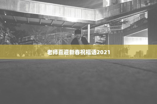 老师喜迎新春祝福语2021