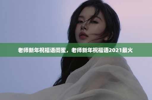 老师新年祝福语闺蜜，老师新年祝福语2021最火 