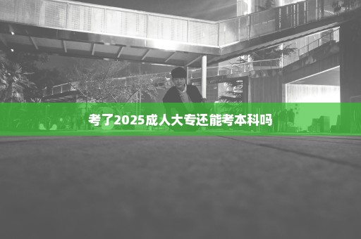 考了2025成人大专还能考本科吗