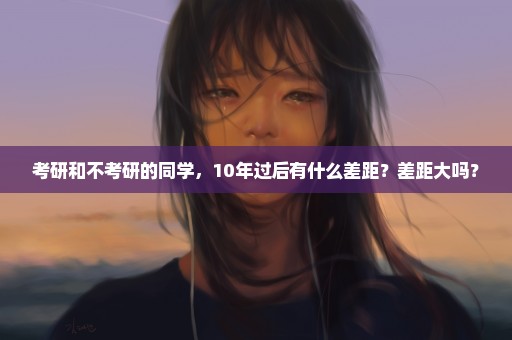 考研和不考研的同学，10年过后有什么差距？差距大吗？