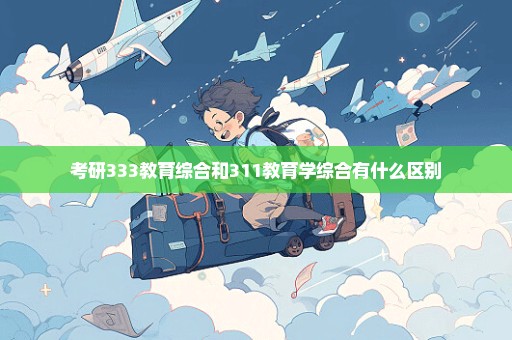 考研333教育综合和311教育学综合有什么区别