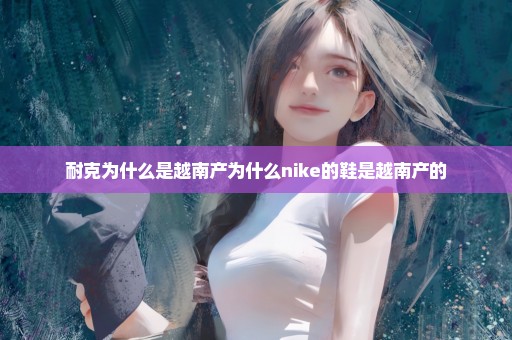 耐克为什么是越南产为什么nike的鞋是越南产的