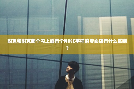 耐克和耐克那个勾上面有个NIKE字样的专卖店有什么区别？