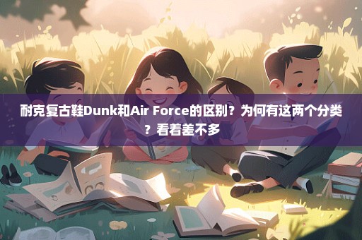 耐克复古鞋Dunk和Air Force的区别？为何有这两个分类？看着差不多