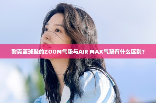 耐克篮球鞋的ZOOM气垫与AIR MAX气垫有什么区别？