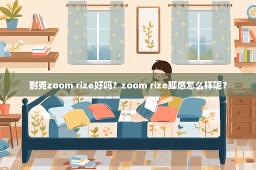 耐克zoom rize好吗？zoom rize脚感怎么样呢？