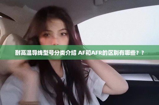 耐高温导线型号分类介绍 AF和AFR的区别有哪些？?