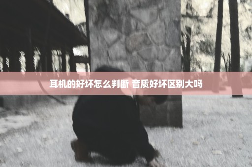 耳机的好坏怎么判断 音质好坏区别大吗