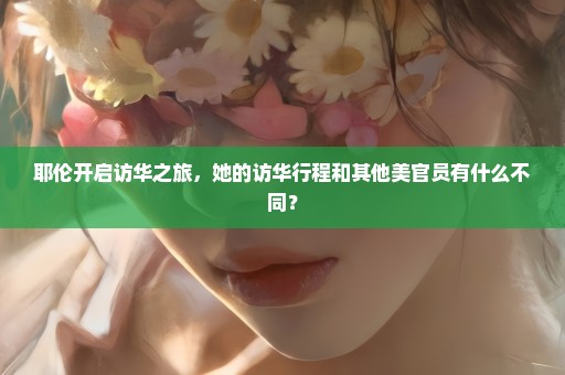 耶伦开启访华之旅，她的访华行程和其他美官员有什么不同？