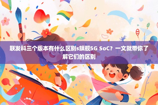 联发科三个版本有什么区别s旗舰5G SoC？一文就带你了解它们的区别