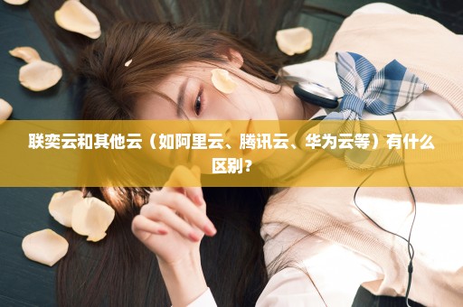 联奕云和其他云（如阿里云、腾讯云、华为云等）有什么区别？