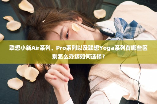 联想小新Air系列、Pro系列以及联想Yoga系列有哪些区别怎么办该如何选择？