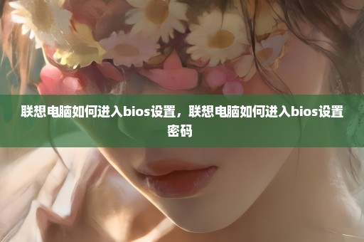 联想电脑如何进入bios设置，联想电脑如何进入bios设置密码 