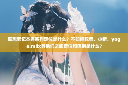 联想笔记本各系列定位是什么？不如拯救者，小新，yoga,miix等他们之间定位和区别是什么？