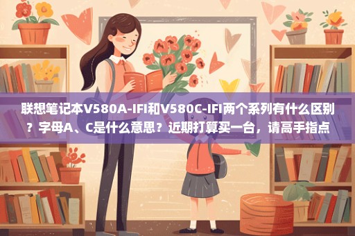 联想笔记本V580A-IFI和V580C-IFI两个系列有什么区别？字母A、C是什么意思？近期打算买一台，请高手指点