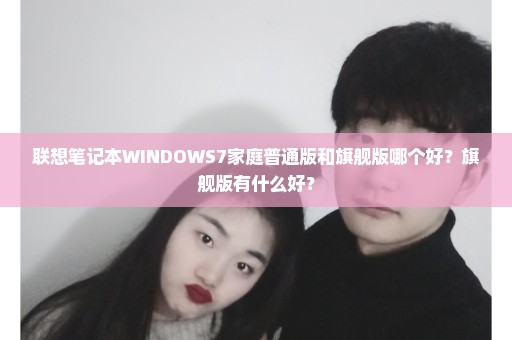 联想笔记本WINDOWS7家庭普通版和旗舰版哪个好？旗舰版有什么好？