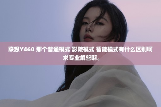 联想Y460 那个普通模式 影院模式 智能模式有什么区别啊 求专业解答啊。