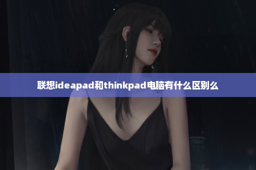 联想ideapad和thinkpad电脑有什么区别么