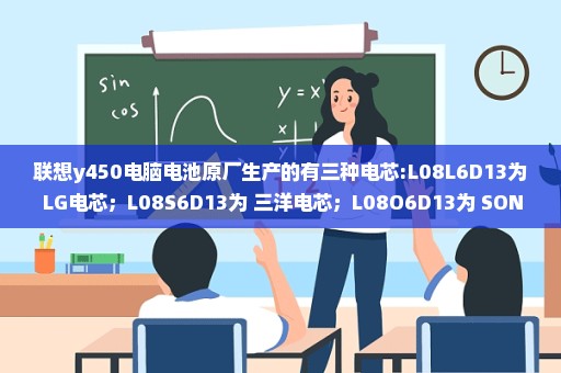 联想y450电脑电池原厂生产的有三种电芯:L08L6D13为 LG电芯；L08S6D13为 三洋电芯；L08O6D13为 SONY电芯