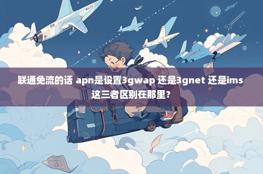 联通免流的话 apn是设置3gwap 还是3gnet 还是ims 这三者区别在那里？