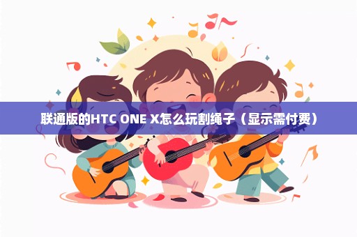 联通版的HTC ONE X怎么玩割绳子（显示需付费）