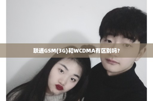 联通GSM(3G)和WCDMA有区别吗？