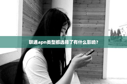 联通apn类型都选择了有什么影响？