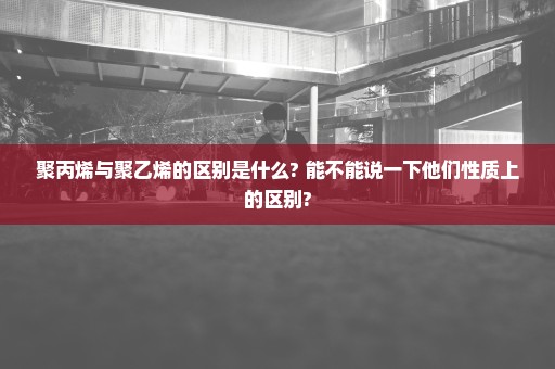 聚丙烯与聚乙烯的区别是什么? 能不能说一下他们性质上的区别?