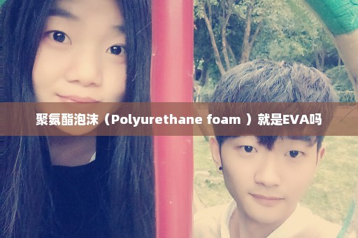 聚氨酯泡沫（Polyurethane foam ）就是EVA吗