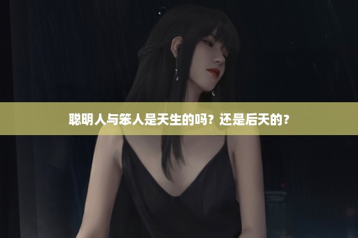 聪明人与笨人是天生的吗？还是后天的？