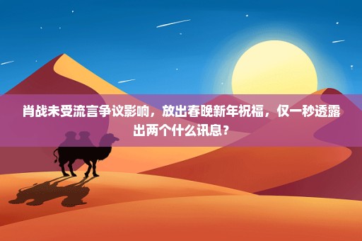 肖战未受流言争议影响，放出春晚新年祝福，仅一秒透露出两个什么讯息？