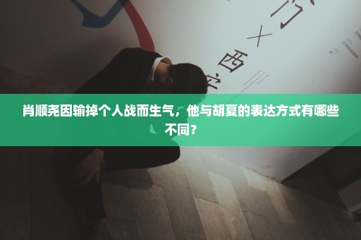 肖顺尧因输掉个人战而生气，他与胡夏的表达方式有哪些不同？