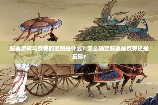 股票反转与反弹的区别是什么？怎么确定股票是反弹还是反转？