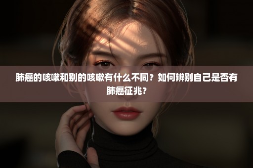 肺癌的咳嗽和别的咳嗽有什么不同？如何辨别自己是否有肺癌征兆？