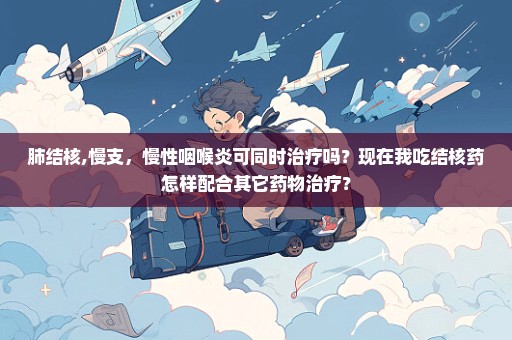 肺结核,慢支，慢性咽喉炎可同时治疗吗？现在我吃结核药怎样配合其它药物治疗？