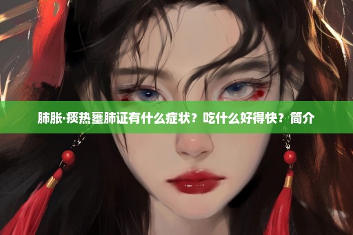 肺胀·痰热壅肺证有什么症状？吃什么好得快？简介