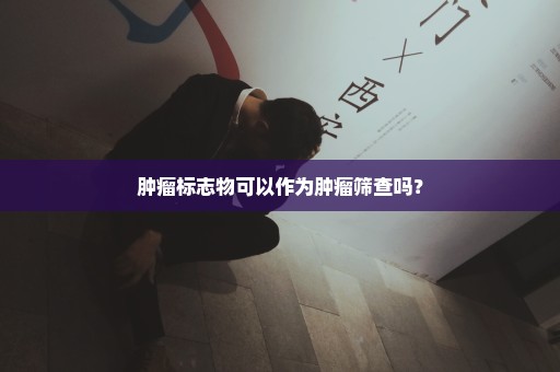 肿瘤标志物可以作为肿瘤筛查吗？