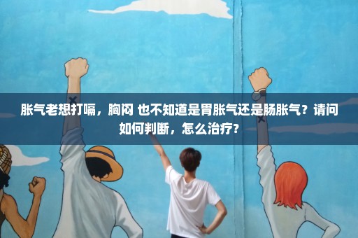 胀气老想打嗝，胸闷 也不知道是胃胀气还是肠胀气？请问如何判断，怎么治疗？