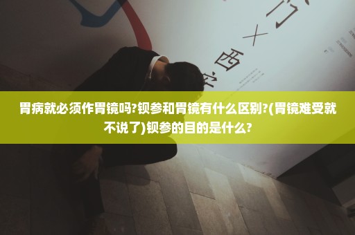 胃病就必须作胃镜吗?钡参和胃镜有什么区别?(胃镜难受就不说了)钡参的目的是什么?