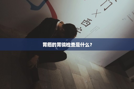 胃癌的胃镜检查是什么？