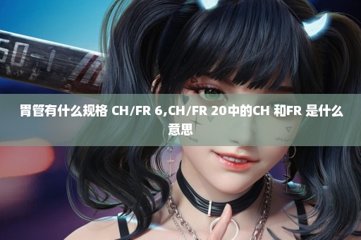 胃管有什么规格 CH/FR 6,CH/FR 20中的CH 和FR 是什么意思