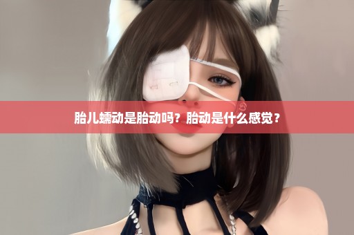 胎儿蠕动是胎动吗？胎动是什么感觉？