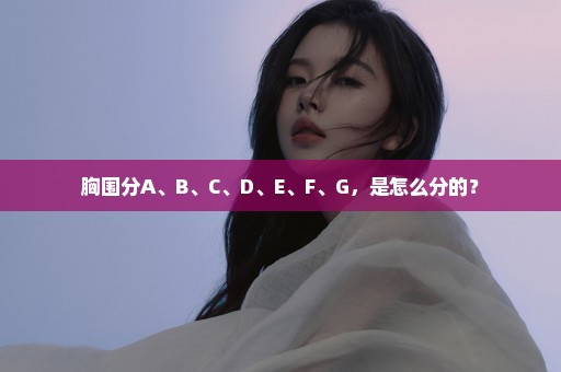 胸围分A、B、C、D、E、F、G，是怎么分的？