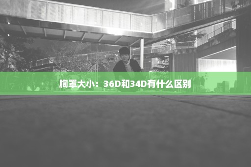 胸罩大小：36D和34D有什么区别