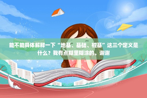 能不能具体解释一下“地基、基础、桩基”这三个定义是什么？我有点糊里糊涂的。谢谢